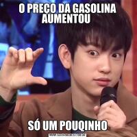 O PREÇO DA GASOLINA AUMENTOU SÓ UM POUQINHO