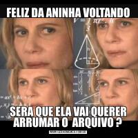 FELIZ DA ANINHA VOLTANDOSERA QUE ELA VAI QUERER ARRUMAR O  ARQUIVO ?