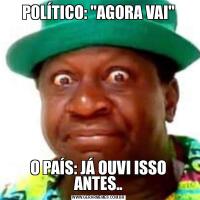 POLÍTICO: &QUOT;AGORA VAI&QUOT;O PAÍS: JÁ OUVI ISSO ANTES..