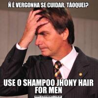 Ñ É VERGONHA SE CUIDAR, TÁOQUEI?USE O SHAMPOO JHONY HAIR FOR MEN