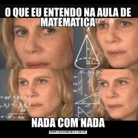 O QUE EU ENTENDO NA AULA DE MATEMATICANADA COM NADA