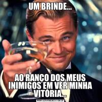 UM BRINDE...AO RANÇO DOS MEUS INIMIGOS EM VER MINHA VITÓRIA...