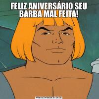 FELIZ ANIVERSÁRIO SEU BARBA MAL FEITA!