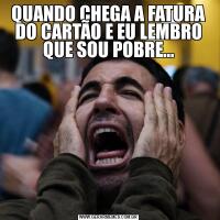 QUANDO CHEGA A FATURA DO CARTÃO E EU LEMBRO QUE SOU POBRE...