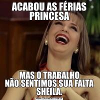 ACABOU AS FÉRIAS PRINCESAMAS O TRABALHO NÃO.SENTIMOS SUA FALTA SHEILA.
