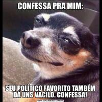 CONFESSA PRA MIM:SEU POLÍTICO FAVORITO TAMBÉM DÁ UNS VACILO. CONFESSA!