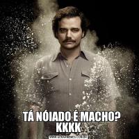    TÁ NÓIADO É MACHO? KKKK