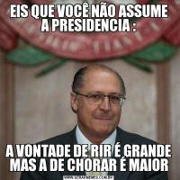 EIS QUE VOCÊ NÃO ASSUME A PRESIDENCIA :A VONTADE DE RIR É GRANDE MAS A DE CHORAR É MAIOR