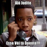 Alô JuditeEsse Véi tá Doente!!!