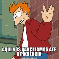 AQUI NÓS PARCELAMOS ATÉ A PACIÊNCIA