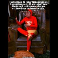 Esse negócio de tomar bronca dos pais é no máximo até os 20 anos, dos 25 em diante você já dizer que é eles que estão velhos e reclamam de tudo.
