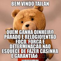 BEM VINDO TAILANQUEM GANHA DINHEIRO PARADO É RELÓGIO!ENTÃO FOCO, FORÇA E DETERMINAÇÃO.NAO ESQUECE DE FAZER CASINHA E GARANTIA