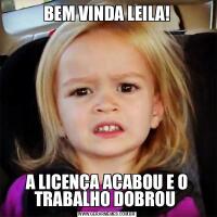 BEM VINDA LEILA!A LICENÇA ACABOU E O TRABALHO DOBROU 