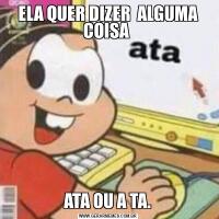 ELA QUER DIZER  ALGUMA COISA ATA OU A TA.