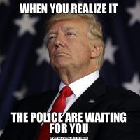 WHEN YOU REALIZE ITTHE POLICE ARE WAITING FOR YOU