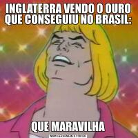 INGLATERRA VENDO O OURO QUE CONSEGUIU NO BRASIL:QUE MARAVILHA