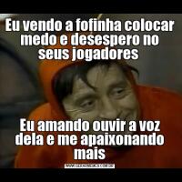 Eu vendo a fofinha colocar medo e desespero no seus jogadores Eu amando ouvir a voz dela e me apaixonando mais