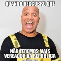 QUANDO DESCUBRO QUENÃO TEREMOS MAIS VEREADOR DA REPÚBLICA