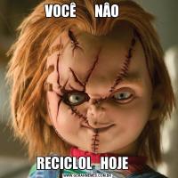VOCÊ       NÂO    RECICLOL   HOJE    