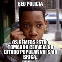 SEU POLÍCIAOS GÊMEOS ESTÃO TOMANDO CERVEJA NO DITADO POPULAR VAI SAIR BRIGA. 