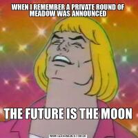 WHEN I REMEMBER A PRIVATE ROUND OF MEADOW WAS ANNOUNCED
THE FUTURE IS THE MOON
