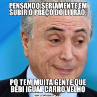PENSANDO SERIAMENTE EM SUBIR O PREÇO DO LITRÃO,PQ TEM MUITA GENTE QUE BEBI IGUAL CARRO VELHO