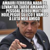 AMAURI FERREIRA,NADA DE LEVANTAR TARDE AMANHÃ,O PESSOAL BEBEU MUITO HOJE,PEGUE SU ECO E VAMOS A LUTA MEU AMIGO
