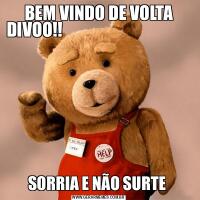 BEM VINDO DE VOLTA DIVOO!!                                                                                                                                           SORRIA E NÃO SURTE 