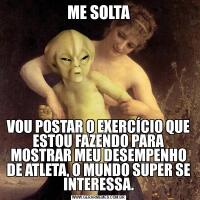 ME SOLTAVOU POSTAR O EXERCÍCIO QUE ESTOU FAZENDO PARA MOSTRAR MEU DESEMPENHO DE ATLETA, O MUNDO SUPER SE INTERESSA.