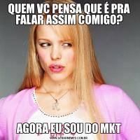 QUEM VC PENSA QUE É PRA FALAR ASSIM COMIGO?AGORA EU SOU DO MKT