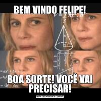 BEM VINDO FELIPE!BOA SORTE! VOCÊ VAI PRECISAR!