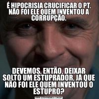 É HIPOCRISIA CRUCIFICAR O PT. NÃO FOI ELE QUEM INVENTOU A CORRUPÇÃO.DEVEMOS, ENTÃO, DEIXAR SOLTO UM ESTUPRADOR, JÁ QUE NÃO FOI ELE QUEM INVENTOU O ESTUPRO?