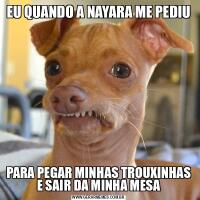 EU QUANDO A NAYARA ME PEDIUPARA PEGAR MINHAS TROUXINHAS E SAIR DA MINHA MESA
