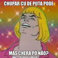 CHUPAR CU DE PUTA PODEMAS CHERA PÓ NÃO?