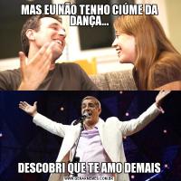 MAS EU NÃO TENHO CIÚME DA DANÇA...DESCOBRI QUE TE AMO DEMAIS