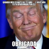 QUANDO MEU FICANTE DIZ TE AMO  .... E VOCÊ NÃO ESTÁ APAIXONADA POR ELEOBRIGADA