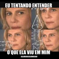 EU TENTANDO ENTENDER O QUE ELA VIU EM MIM 