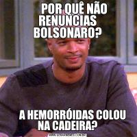       POR QUÊ NÃO RENUNCIAS BOLSONARO?     A HEMORRÓIDAS COLOU NA CADEIRA?