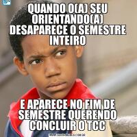 QUANDO O(A) SEU ORIENTANDO(A) DESAPARECE O SEMESTRE INTEIROE APARECE NO FIM DE SEMESTRE QUERENDO CONCLUIR O TCC