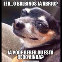 LÉO...O BALBINOS JÁ ABRIU? JÁ PODE BEBER OU ESTÁ CEDO AINDA?