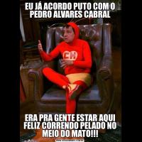 EU JÁ ACORDO PUTO COM O PEDRO ALVARES CABRALERA PRA GENTE ESTAR AQUI FELIZ CORRENDO PELADO NO MEIO DO MATO!!!