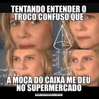 TENTANDO ENTENDER O TROCO CONFUSO QUEA MOÇA DO CAIXA ME DEU NO SUPERMERCADO