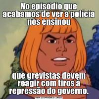 No episódio que acabamos de ver a polícia nos ensinouque grevistas devem reagir com tiros à repressão do governo.