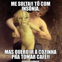 ME SOLTA!! TÔ COM INSÔNIA,MAS QUERO IR À COZINHA PRA TOMAR CAFÉ!!