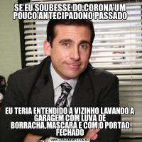 SE EU SOUBESSE DO CORONA UM POUCO ANTECIPADONO PASSADOEU TERIA ENTENDIDO A VIZINHO LAVANDO A GARAGEM COM LUVA DE BORRACHA,MASCARA E COM O PORTAO FECHADO