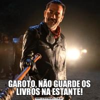 GAROTO, NÃO GUARDE OS LIVROS NA ESTANTE!