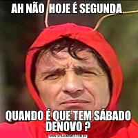 AH NÃO  HOJE É SEGUNDA QUANDO É QUE TEM SÁBADO DENOVO ?