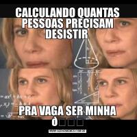 CALCULANDO QUANTAS PESSOAS PRECISAM DESISTIR PRA VAGA SER MINHA 