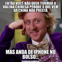 ENTÃO VOCÊ NÃO QUER TORMAR A VACINA CHINESA PORQUE O QUE VEM DA CHINA NÃO PRESTAMAS ANDA DE IPHONE NO BOLSO...