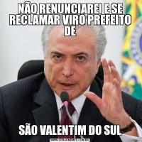 NÃO RENUNCIAREI E SE RECLAMAR VIRO PREFEITO DESÃO VALENTIM DO SUL